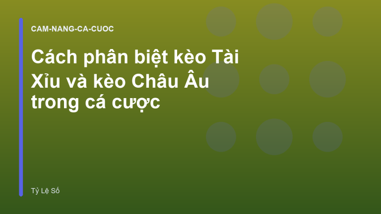 Cách phân biệt kèo Tài Xỉu và kèo Châu Âu trong cá cược