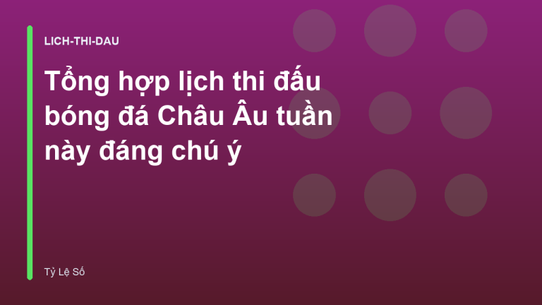 Tổng hợp lịch thi đấu bóng đá Châu Âu tuần này đáng chú ý