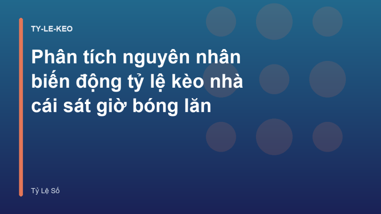 Phân tích nguyên nhân biến động tỷ lệ kèo nhà cái sát giờ bóng lăn